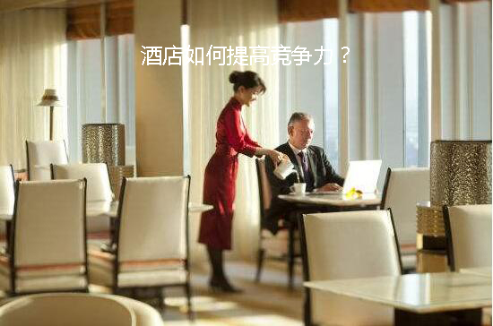 如何提升酒店競爭力?(圖1) 如何提升酒店競爭力?(圖1)